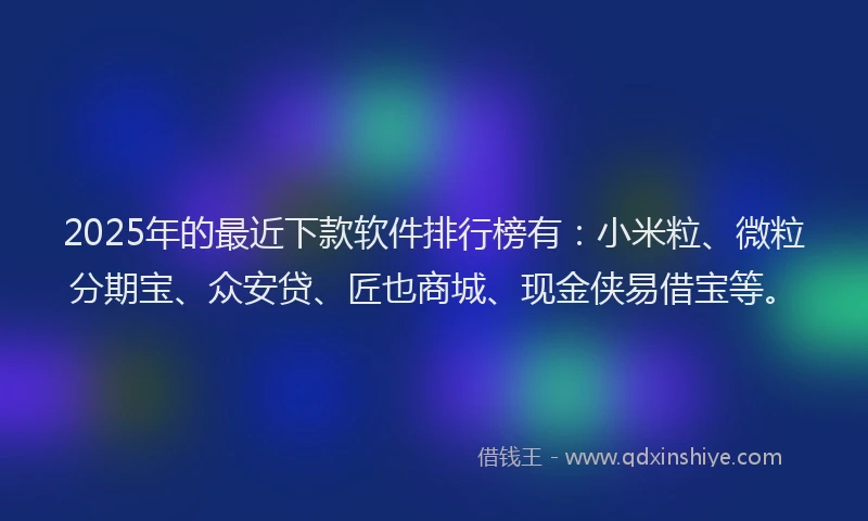 2025年的最近下款软件排行榜有：小米粒、微粒分期宝、众安贷、匠也商城、现金侠易借宝等。