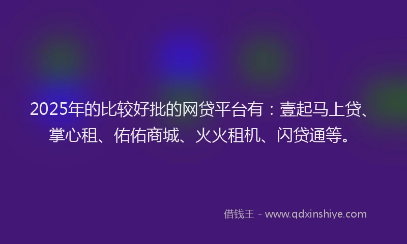 2025年的比较好批的网贷平台有：壹起马上贷、掌心租、佑佑商城、火火租机、闪贷通等。