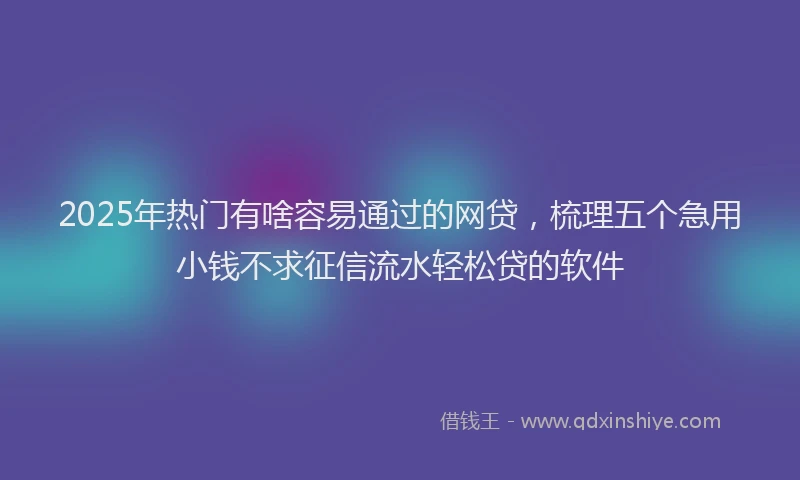 2025年热门有啥容易通过的网贷，梳理五个急用小钱不求征信流水轻松贷的软件