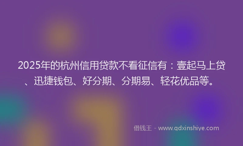 2025年的杭州信用贷款不看征信有：壹起马上贷、迅捷钱包、好分期、分期易、轻花优品等。