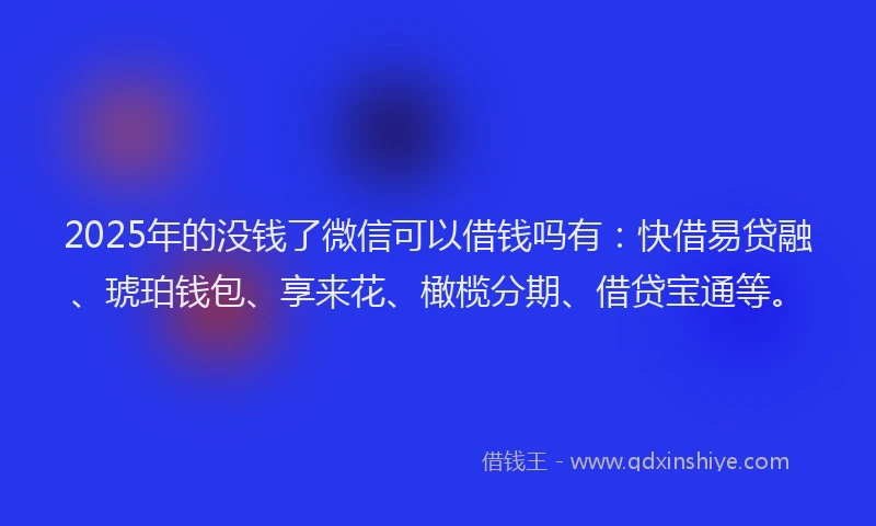 2025年的没钱了微信可以借钱吗有：快借易贷融、琥珀钱包、享来花、橄榄分期、借贷宝通等。