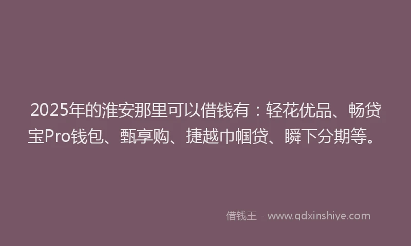 2025年的淮安那里可以借钱有：轻花优品、畅贷宝Pro钱包、甄享购、捷越巾帼贷、瞬下分期等。