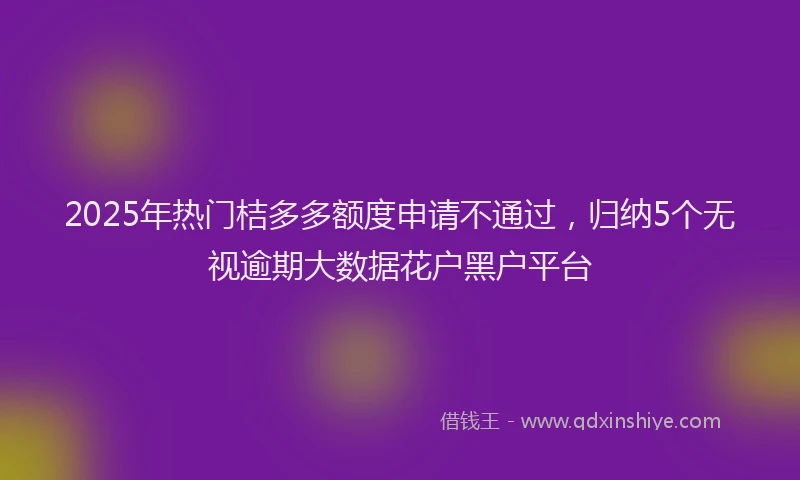 2025年热门桔多多额度申请不通过，归纳5个无视逾期大数据花户黑户平台