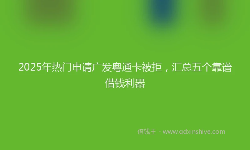 2025年热门申请广发粤通卡被拒，汇总五个靠谱借钱利器