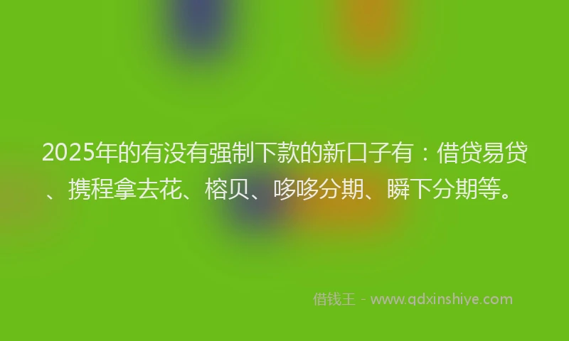 2025年的有没有强制下款的新口子有：借贷易贷、携程拿去花、榕贝、哆哆分期、瞬下分期等。