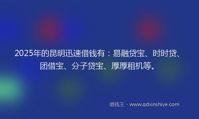 2025年的昆明迅速借钱有：易融贷宝、时时贷、团借宝、分子贷宝、厚厚租机等。