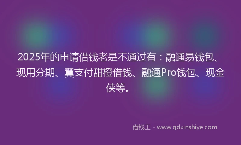 2025年的申请借钱老是不通过有：融通易钱包、现用分期、翼支付甜橙借钱、融通Pro钱包、现金侠等。