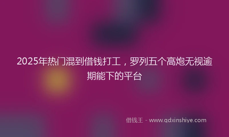 2025年热门混到借钱打工，罗列五个高炮无视逾期能下的平台