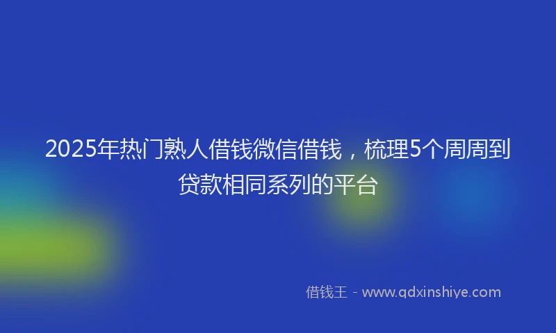 2025年热门熟人借钱微信借钱，梳理5个周周到贷款相同系列的平台