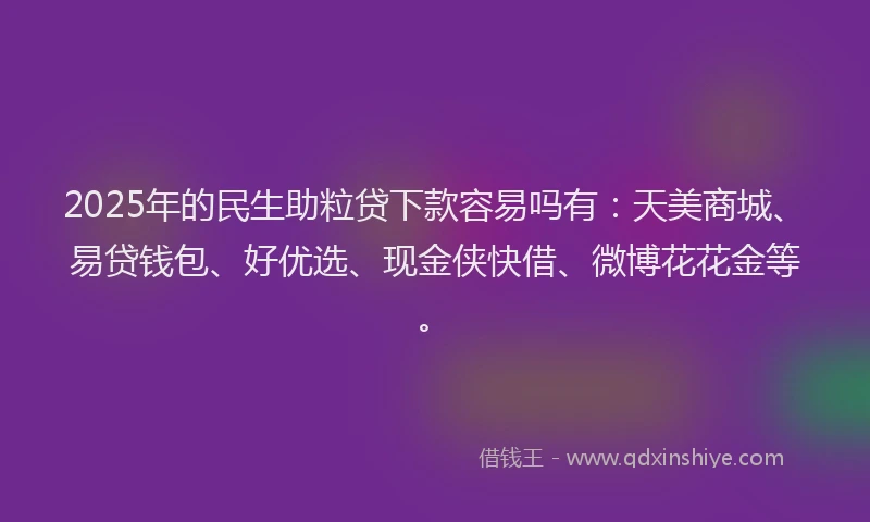 2025年的民生助粒贷下款容易吗有：天美商城、易贷钱包、好优选、现金侠快借、微博花花金等。