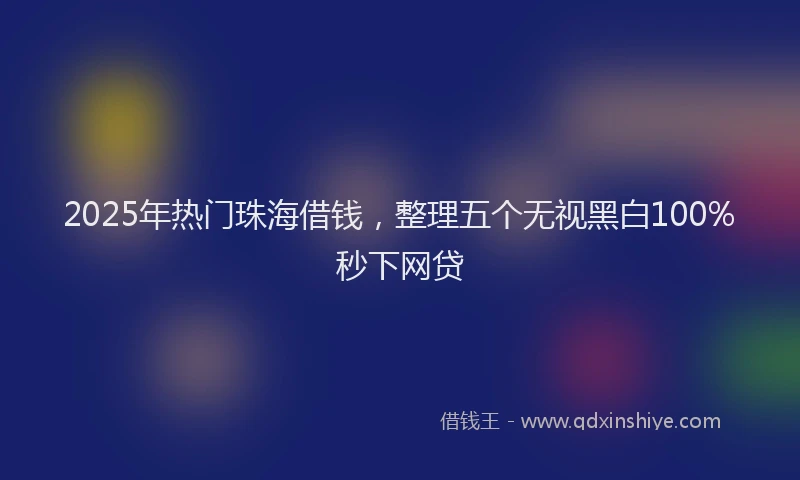 2025年热门珠海借钱，整理五个无视黑白100%秒下网贷