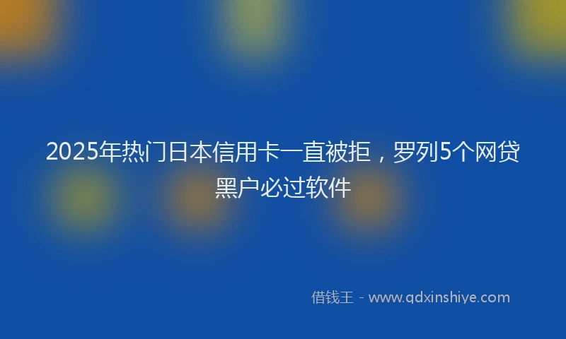 2025年热门日本信用卡一直被拒，罗列5个网贷黑户必过软件