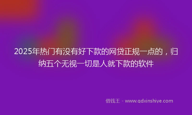 2025年热门有没有好下款的网贷正规一点的，归纳五个无视一切是人就下款的软件