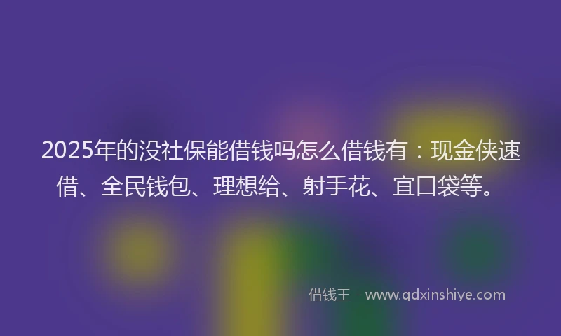 2025年的没社保能借钱吗怎么借钱有：现金侠速借、全民钱包、理想给、射手花、宜口袋等。