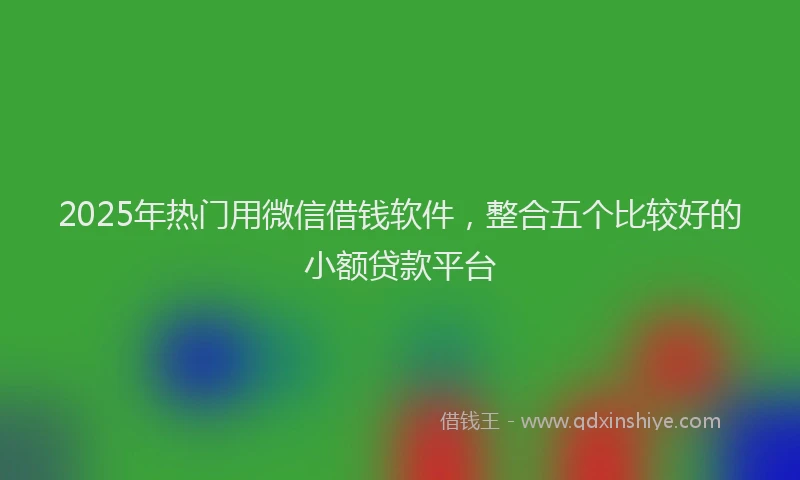 2025年热门用微信借钱软件，整合五个比较好的小额贷款平台