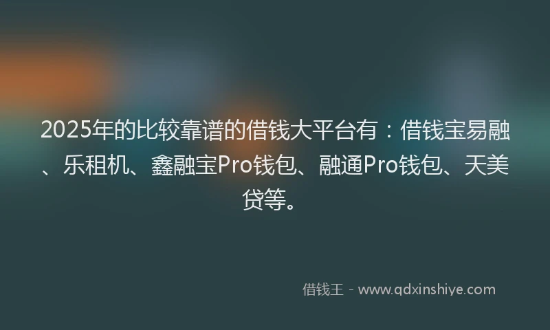 2025年的比较靠谱的借钱大平台有：借钱宝易融、乐租机、鑫融宝Pro钱包、融通Pro钱包、天美贷等。