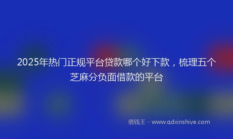 2025年热门正规平台贷款哪个好下款，梳理五个芝麻分负面借款的平台