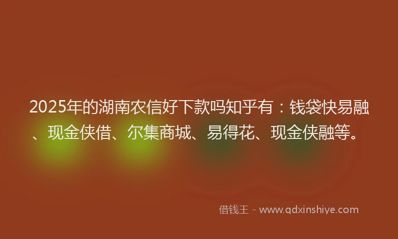 2025年的湖南农信好下款吗知乎有：钱袋快易融、现金侠借、尔集商城、易得花、现金侠融等。