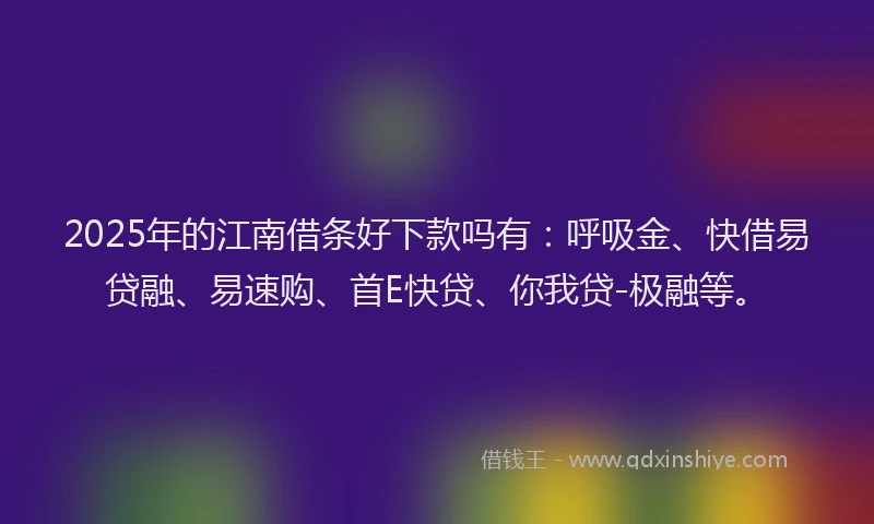 2025年的江南借条好下款吗有：呼吸金、快借易贷融、易速购、首E快贷、你我贷-极融等。