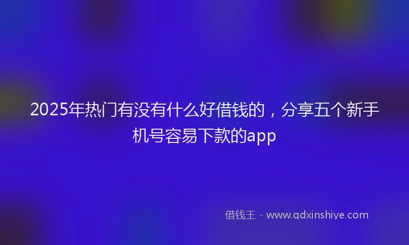 2025年热门有没有什么好借钱的，分享五个新手机号容易下款的app
