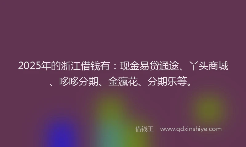 2025年的浙江借钱有：现金易贷通途、丫头商城、哆哆分期、金瀛花、分期乐等。