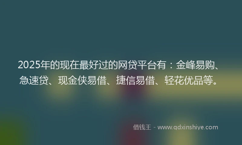 2025年的现在最好过的网贷平台有：金峰易购、急速贷、现金侠易借、捷信易借、轻花优品等。