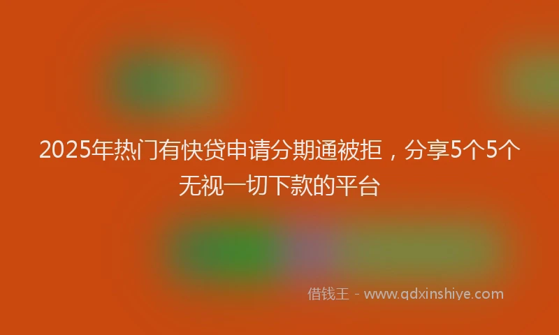 2025年热门有快贷申请分期通被拒，分享5个5个无视一切下款的平台
