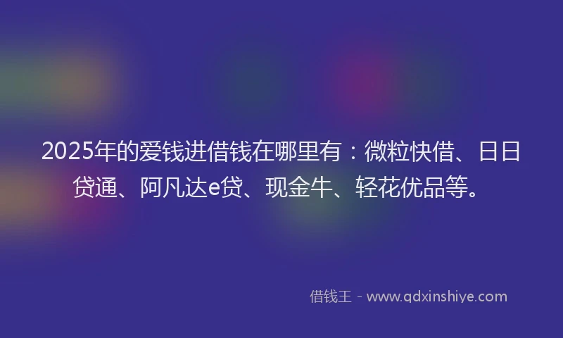 2025年的爱钱进借钱在哪里有：微粒快借、日日贷通、阿凡达e贷、现金牛、轻花优品等。