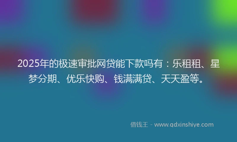 2025年的极速审批网贷能下款吗有：乐租租、星梦分期、优乐快购、钱满满贷、天天盈等。