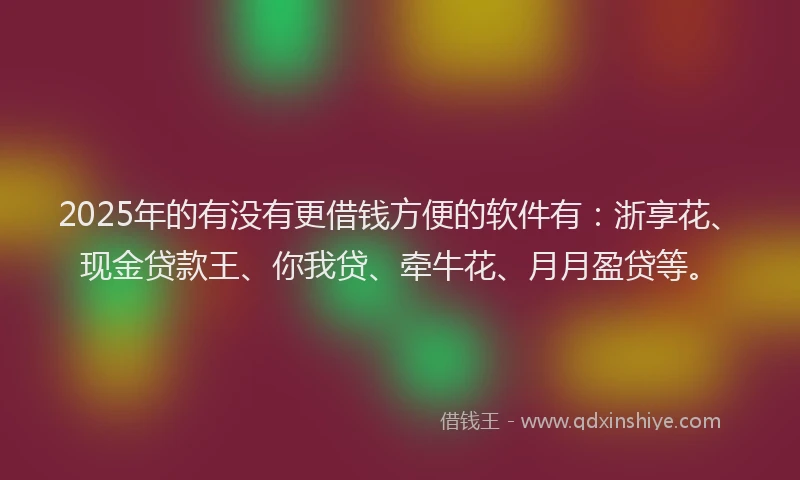 2025年的有没有更借钱方便的软件有：浙享花、现金贷款王、你我贷、牵牛花、月月盈贷等。