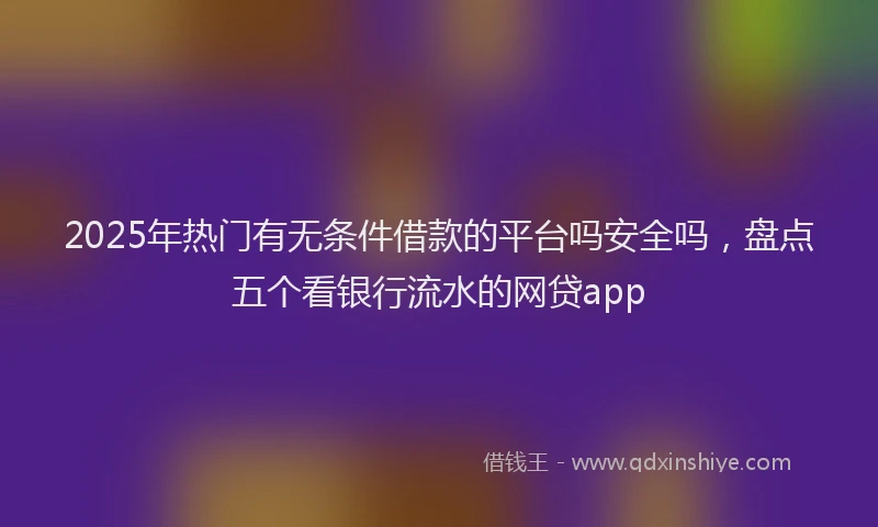 2025年热门有无条件借款的平台吗安全吗，盘点五个看银行流水的网贷app