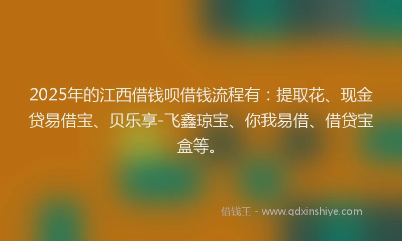 2025年的江西借钱呗借钱流程有：提取花、现金贷易借宝、贝乐享-飞鑫琼宝、你我易借、借贷宝盒等。