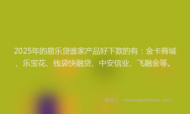2025年的易乐贷谁家产品好下款的有：金卡商城、乐宝花、钱袋快融贷、中安信业、飞融金等。