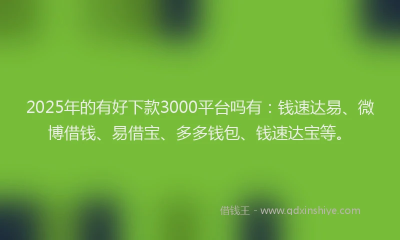 2025年的有好下款3000平台吗有：钱速达易、微博借钱、易借宝、多多钱包、钱速达宝等。