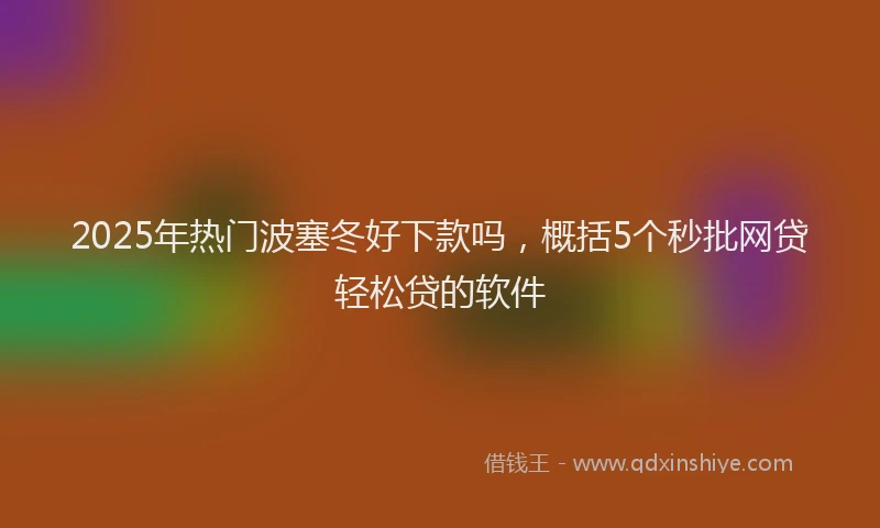 2025年热门波塞冬好下款吗，概括5个秒批网贷轻松贷的软件
