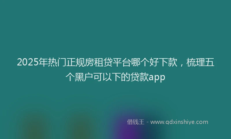 2025年热门正规房租贷平台哪个好下款，梳理五个黑户可以下的贷款app