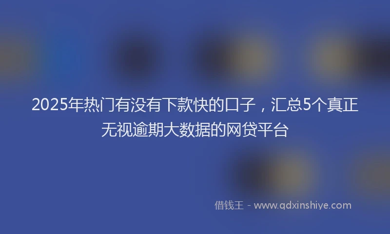 2025年热门有没有下款快的口子，汇总5个真正无视逾期大数据的网贷平台