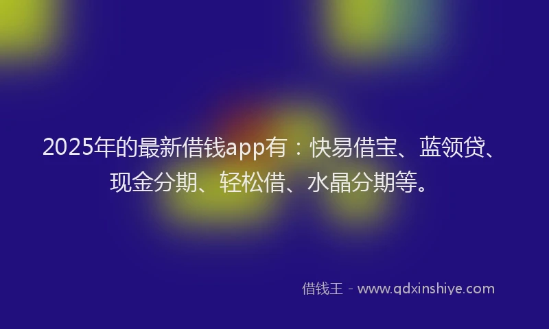 2025年的最新借钱app有：快易借宝、蓝领贷、现金分期、轻松借、水晶分期等。
