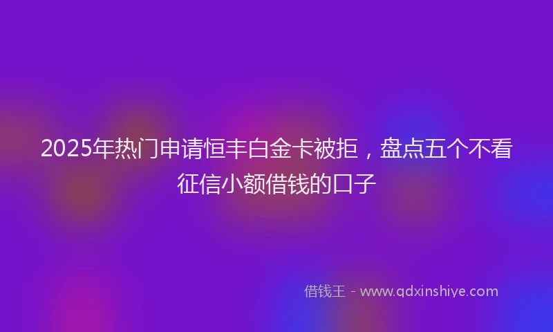 2025年热门申请恒丰白金卡被拒，盘点五个不看征信小额借钱的口子