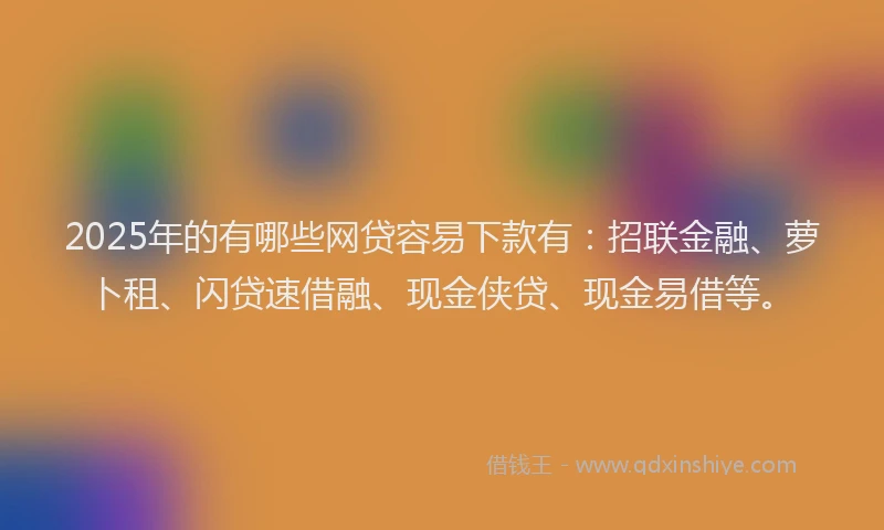 2025年的有哪些网贷容易下款有：招联金融、萝卜租、闪贷速借融、现金侠贷、现金易借等。