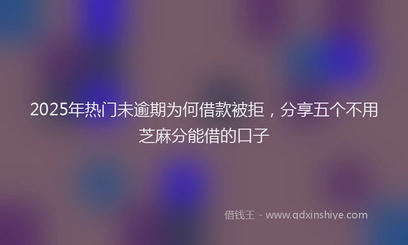 2025年热门未逾期为何借款被拒，分享五个不用芝麻分能借的口子