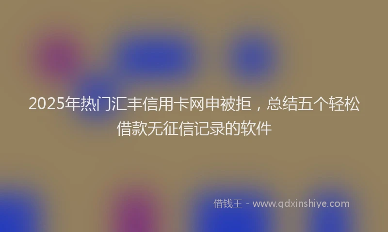 2025年热门汇丰信用卡网申被拒，总结五个轻松借款无征信记录的软件