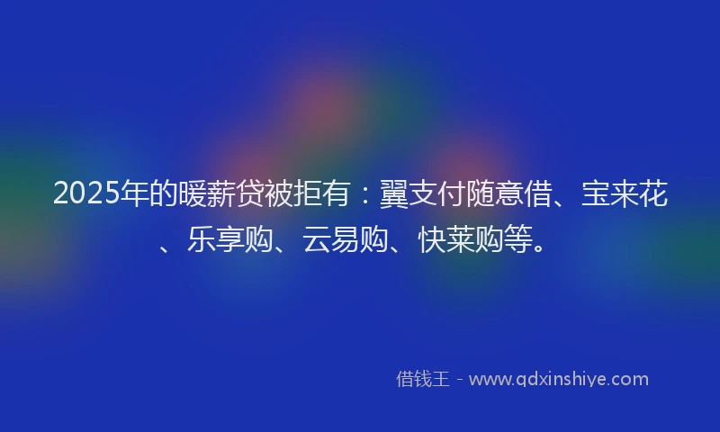 2025年的暖薪贷被拒有：翼支付随意借、宝来花、乐享购、云易购、快莱购等。