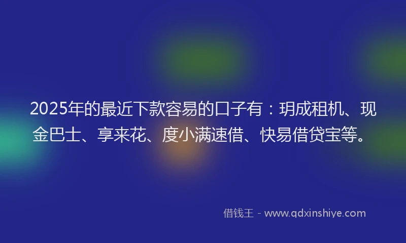 2025年的最近下款容易的口子有：玥成租机、现金巴士、享来花、度小满速借、快易借贷宝等。