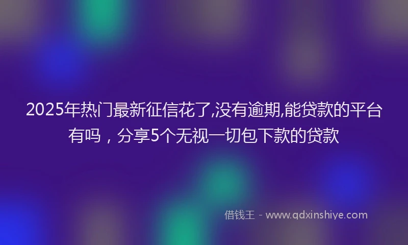 2025年热门最新征信花了,没有逾期,能贷款的平台有吗，分享5个无视一切包下款的贷款