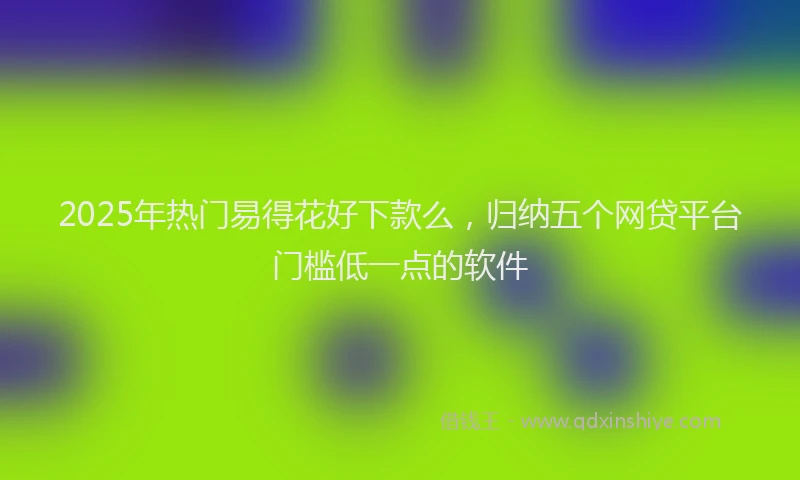 2025年热门易得花好下款么，归纳五个网贷平台门槛低一点的软件