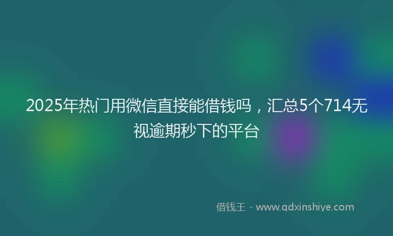 2025年热门用微信直接能借钱吗，汇总5个714无视逾期秒下的平台