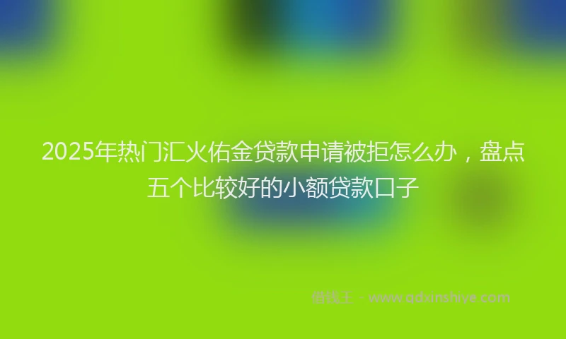 2025年热门汇火佑金贷款申请被拒怎么办，盘点五个比较好的小额贷款口子