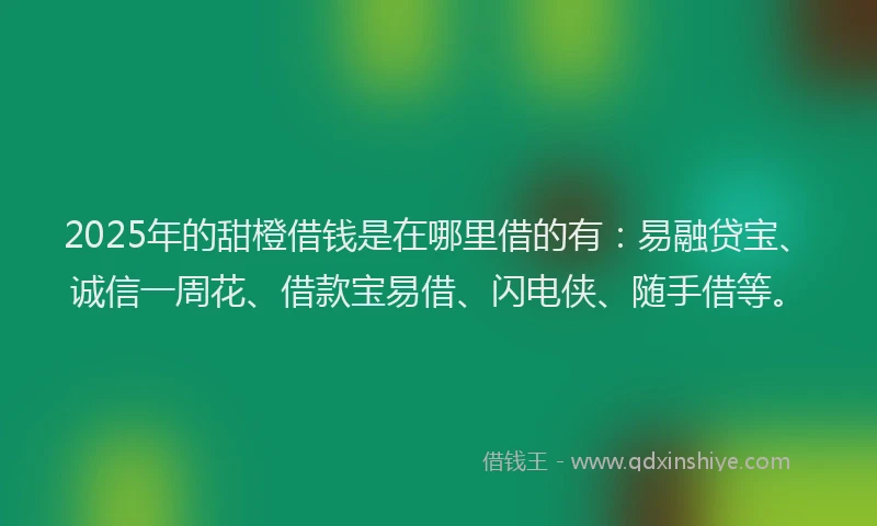 2025年的甜橙借钱是在哪里借的有：易融贷宝、诚信一周花、借款宝易借、闪电侠、随手借等。