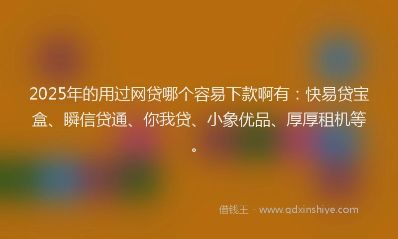 2025年的用过网贷哪个容易下款啊有：快易贷宝盒、瞬信贷通、你我贷、小象优品、厚厚租机等。